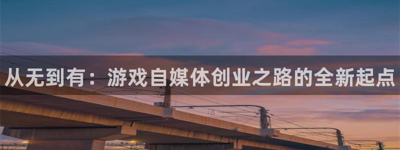 辉达娱乐注册地址：从无到有：游戏自媒体创业之路的全新起点