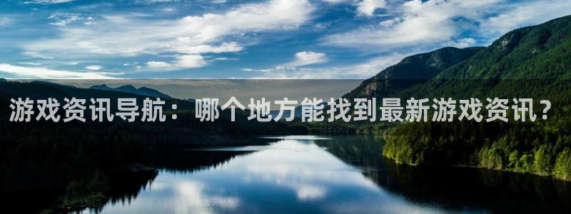 辉达娱乐平台注册开户：游戏资讯导航：哪个地方能找到最新游戏资