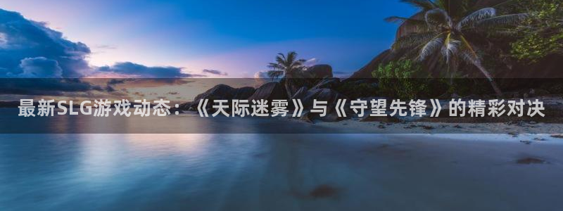 辉达娱乐网址官网：最新SLG游戏动态：《天际迷雾》与《守望先